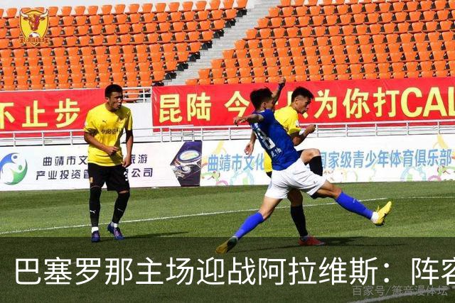 巴塞罗那主场迎战阿拉维斯：阵容分析与首发球员概况