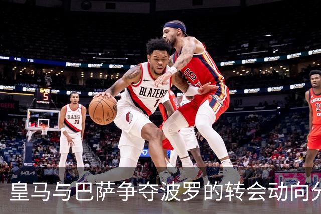 皇马与巴萨争夺波罗的转会动向分析