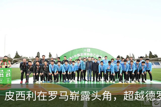 皮西利在罗马崭露头角，超越德罗西同期进球纪录
